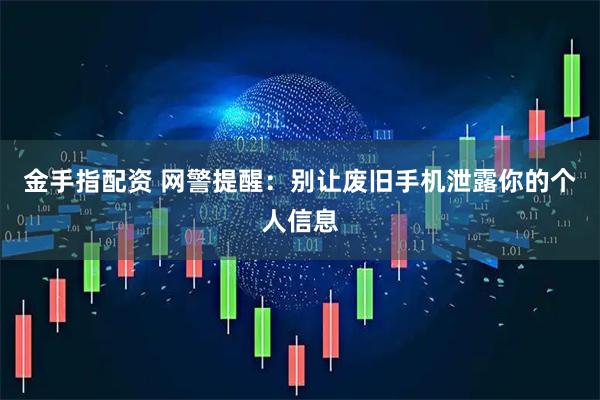 金手指配资 网警提醒：别让废旧手机泄露你的个人信息