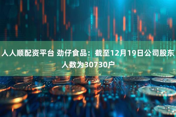 人人顺配资平台 劲仔食品：截至12月19日公司股东人数为30730户