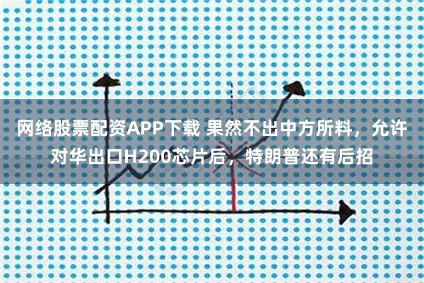 网络股票配资APP下载 果然不出中方所料，允许对华出口H200芯片后，特朗普还有后招