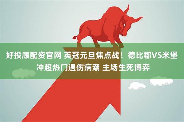 好投顾配资官网 英冠元旦焦点战！德比郡VS米堡 冲超热门遇伤病潮 主场生死博弈