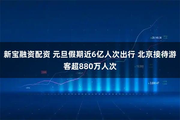 新宝融资配资 元旦假期近6亿人次出行 北京接待游客超880万人次