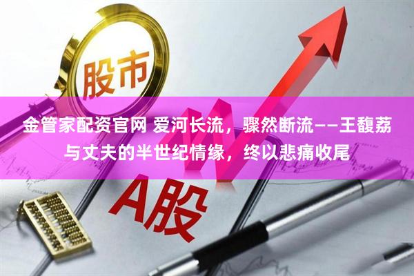 金管家配资官网 爱河长流，骤然断流——王馥荔与丈夫的半世纪情缘，终以悲痛收尾