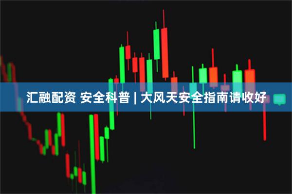 汇融配资 安全科普 | 大风天安全指南请收好