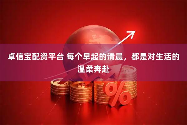 卓信宝配资平台 每个早起的清晨,都是对生活的温柔奔赴