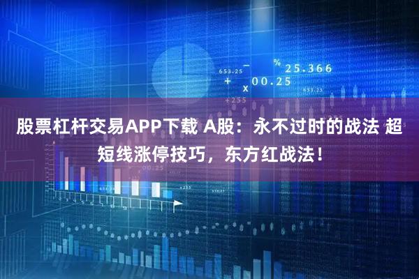 股票杠杆交易APP下载 A股：永不过时的战法 超短线涨停技巧，东方红战法！