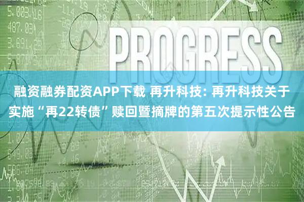 融资融券配资APP下载 再升科技: 再升科技关于实施“再22转债”赎回暨摘牌的第五次提示性公告