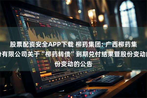 股票配资安全APP下载 柳药集团: 广西柳药集团股份有限公司关于“柳药转债”到期兑付结果暨股份变动的公告