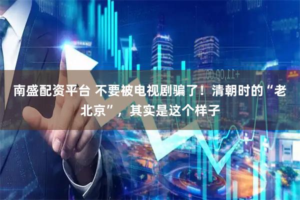 南盛配资平台 不要被电视剧骗了！清朝时的“老北京”，其实是这个样子