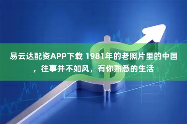 易云达配资APP下载 1981年的老照片里的中国，往事并不如风，有你熟悉的生活