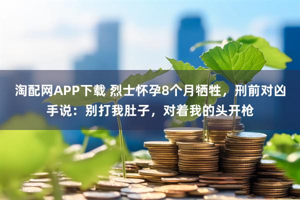 淘配网APP下载 烈士怀孕8个月牺牲，刑前对凶手说：别打我肚子，对着我的头开枪