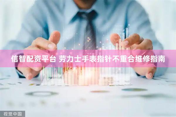 信智配资平台 劳力士手表指针不重合维修指南