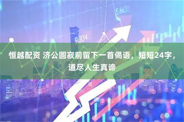 恒越配资 济公圆寂前留下一首偈语，短短24字，道尽人生真谛