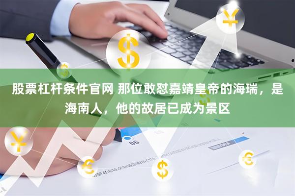 股票杠杆条件官网 那位敢怼嘉靖皇帝的海瑞，是海南人，他的故居已成为景区