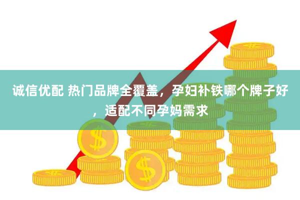 诚信优配 热门品牌全覆盖，孕妇补铁哪个牌子好，适配不同孕妈需求