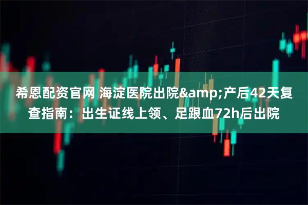 希恩配资官网 海淀医院出院&产后42天复查指南：出生证线上领、足跟血72h后出院