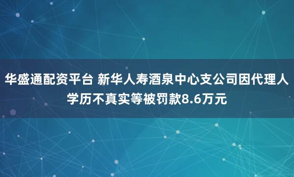 华盛通配资平台 新华人寿酒泉中心支公司因代理人学历不真实等被罚款8.6万元
