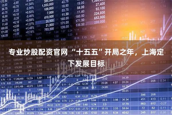 专业炒股配资官网 “十五五”开局之年，上海定下发展目标