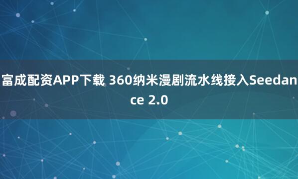富成配资APP下载 360纳米漫剧流水线接入Seedance 2.0