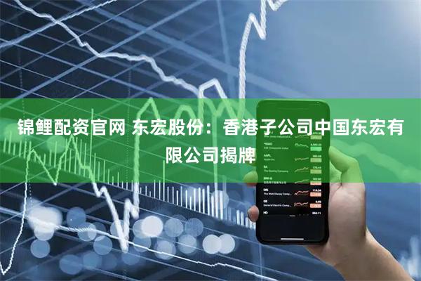 锦鲤配资官网 东宏股份：香港子公司中国东宏有限公司揭牌