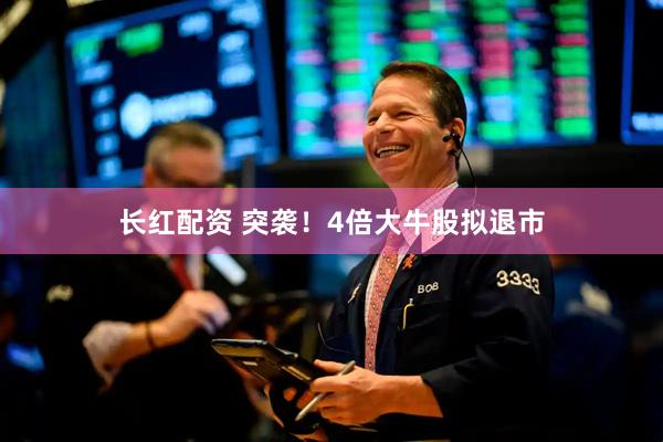 长红配资 突袭！4倍大牛股拟退市