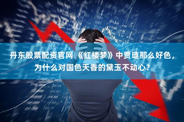 丹东股票配资官网 《红楼梦》中贾琏那么好色，为什么对国色天香的黛玉不动心？