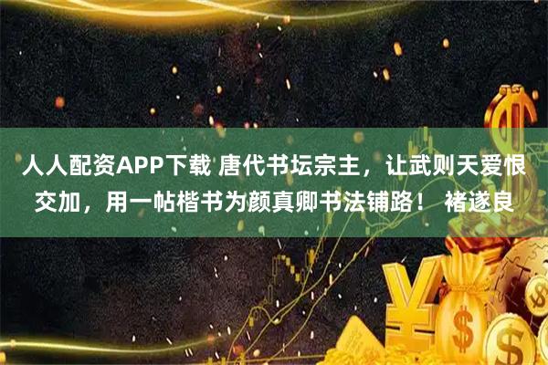 人人配资APP下载 唐代书坛宗主，让武则天爱恨交加，用一帖楷书为颜真卿书法铺路！ 褚遂良
