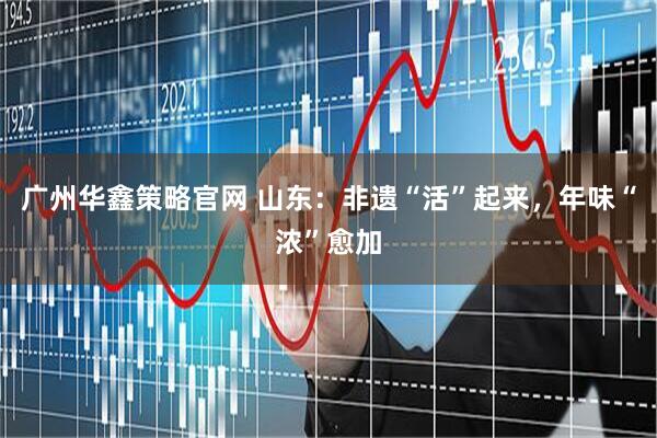 广州华鑫策略官网 山东：非遗“活”起来，年味“浓”愈加