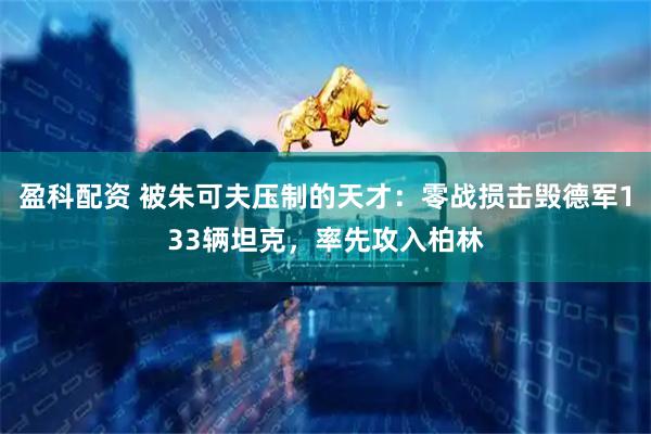 盈科配资 被朱可夫压制的天才：零战损击毁德军133辆坦克，率先攻入柏林