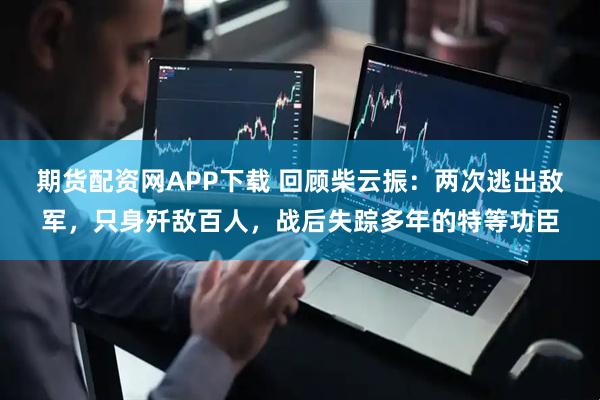 期货配资网APP下载 回顾柴云振：两次逃出敌军，只身歼敌百人，战后失踪多年的特等功臣